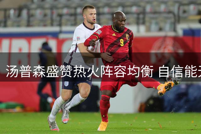 汤普森盛赞热火阵容均衡 自信能无缝衔接球队体系