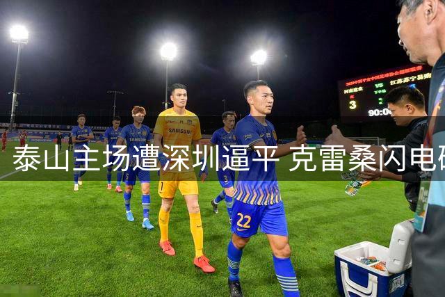 泰山主场遭深圳逼平 克雷桑闪电破门后染红